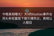 今晚真相曝光！大V的toutiao事件在汤头条轻量版下载引爆热议，真相让人瞠目