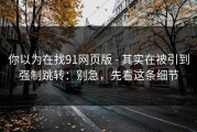 你以为在找91网页版 - 其实在被引到强制跳转：别急，先看这条细节
