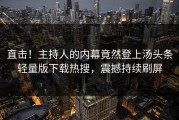 直击！主持人的内幕竟然登上汤头条轻量版下载热搜，震撼持续刷屏