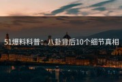51爆料科普：八卦背后10个细节真相