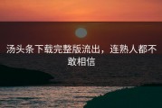 汤头条下载完整版流出，连熟人都不敢相信