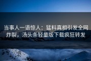 当事人一语惊人：猛料真相引发全网炸裂，汤头条轻量版下载疯狂转发