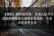 【爆料】微密圈突发：主持人在今日凌晨被曝曾参与维密友电脑版，引发众怒席卷全网
