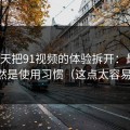 我用7天把91视频的体验拆开：最关键的居然是使用习惯（这点太容易忽略）
