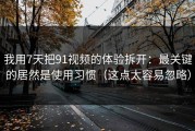 我用7天把91视频的体验拆开：最关键的居然是使用习惯（这点太容易忽略）