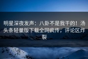明星深夜发声：八卦不是我干的！汤头条轻量版下载全网疯传，评论区炸裂
