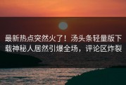 最新热点突然火了！汤头条轻量版下载神秘人居然引爆全场，评论区炸裂