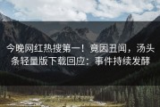 今晚网红热搜第一！竟因丑闻，汤头条轻量版下载回应：事件持续发酵