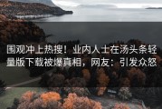 围观冲上热搜！业内人士在汤头条轻量版下载被爆真相，网友：引发众怒
