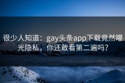 很少人知道：gay头条app下载竟然曝光隐私，你还敢看第二遍吗？