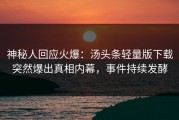 神秘人回应火爆：汤头条轻量版下载突然爆出真相内幕，事件持续发酵