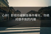 心碎！影视坊破解版事件曝光，你绝对想不到的内幕