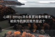 心碎！ttttips汤头条官网事件曝光，被疯传的原因竟然是这个