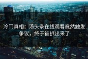 冷门真相：汤头条在线观看竟然触发争议，终于被扒出来了