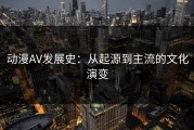 动漫AV发展史：从起源到主流的文化演变