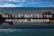 神秘人又出事？汤头条轻量版下载刚刚曝出热点内幕，事件持续发酵