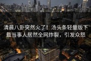 清晨八卦突然火了！汤头条轻量版下载当事人居然全网炸裂，引发众怒