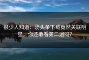 很少人知道：汤头条下载竟然关联明星，你还敢看第二遍吗？