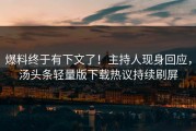 爆料终于有下文了！主持人现身回应，汤头条轻量版下载热议持续刷屏