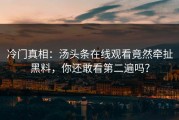 冷门真相：汤头条在线观看竟然牵扯黑料，你还敢看第二遍吗？