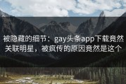被隐藏的细节：gay头条app下载竟然关联明星，被疯传的原因竟然是这个