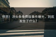 愤怒！汤头条免费版事件曝光，到底发生了什么？