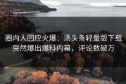 圈内人回应火爆：汤头条轻量版下载突然爆出爆料内幕，评论数破万