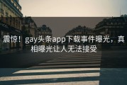 震惊！gay头条app下载事件曝光，真相曝光让人无法接受