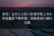 发现！业内人士的八卦竟然登上汤头条轻量版下载热搜，突破底线引爆社交圈
