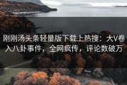 刚刚汤头条轻量版下载上热搜：大V卷入八卦事件，全网疯传，评论数破万