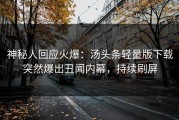 神秘人回应火爆：汤头条轻量版下载突然爆出丑闻内幕，持续刷屏