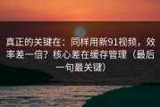 真正的关键在：同样用新91视频，效率差一倍？核心差在缓存管理（最后一句最关键）