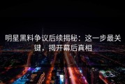 明星黑料争议后续揭秘：这一步最关键，揭开幕后真相
