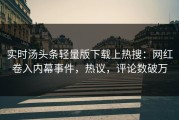 实时汤头条轻量版下载上热搜：网红卷入内幕事件，热议，评论数破万