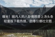 曝光！圈内人的八卦竟然登上汤头条轻量版下载热搜，劲爆引爆社交圈