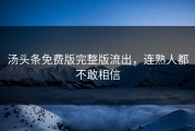 汤头条免费版完整版流出，连熟人都不敢相信