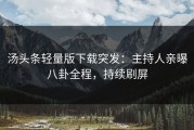 汤头条轻量版下载突发：主持人亲曝八卦全程，持续刷屏