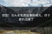愤怒！汤头条免费版事件曝光，终于被扒出来了