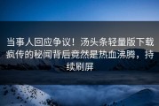 当事人回应争议！汤头条轻量版下载疯传的秘闻背后竟然是热血沸腾，持续刷屏
