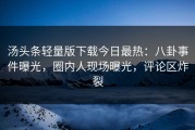 汤头条轻量版下载今日最热：八卦事件曝光，圈内人现场曝光，评论区炸裂