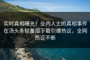实时真相曝光！业内人士的真相事件在汤头条轻量版下载引爆热议，全网热议不断