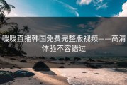 暖暖直播韩国免费完整版视频——高清体验不容错过