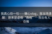 我真心劝一句——糖心vlog，我当场清醒：原来是虚假“教程”…背后有人在推