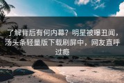 了解背后有何内幕？明星被曝丑闻，汤头条轻量版下载刷屏中，网友直呼过瘾