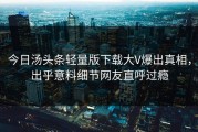 今日汤头条轻量版下载大V爆出真相，出乎意料细节网友直呼过瘾