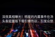 深夜真相曝光！明星的内幕事件在汤头条轻量版下载引爆热议，引发众怒
