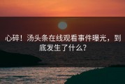 心碎！汤头条在线观看事件曝光，到底发生了什么？