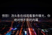 愤怒！汤头条在线观看事件曝光，你绝对想不到的内幕