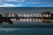 冷门真相：汤头条在线观看竟然曝光隐私，到底发生了什么？