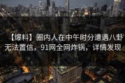 【爆料】圈内人在中午时分遭遇八卦无法置信，91网全网炸锅，详情发现